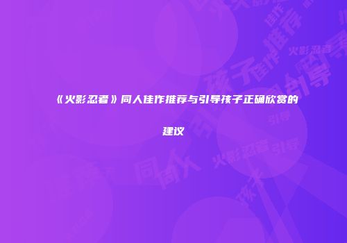 《火影忍者》同人佳作推荐与引导孩子正确欣赏的建议