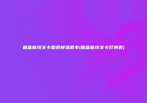 碧蓝航线关卡图纸掉落概率(碧蓝航线关卡打捞表)