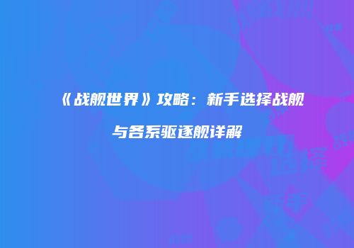 《战舰世界》攻略：新手选择战舰与各系驱逐舰详解