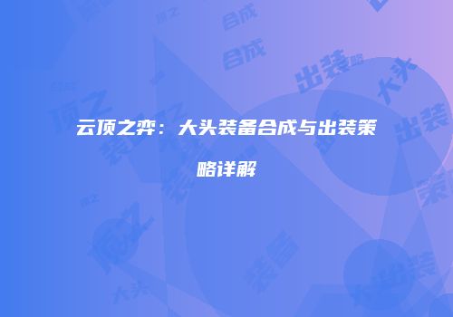 云顶之弈：大头装备合成与出装策略详解