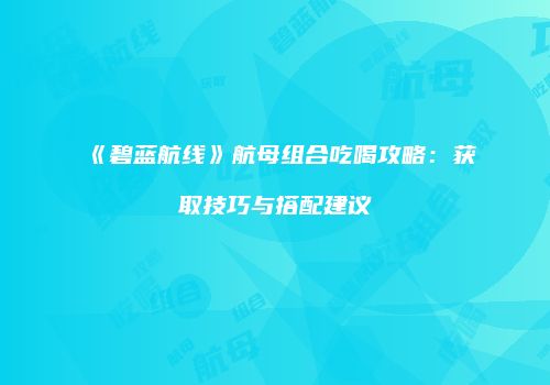 《碧蓝航线》航母组合吃喝攻略：获取技巧与搭配建议