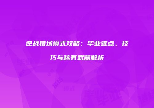 逆战猎场模式攻略：毕业难点、技巧与稀有武器解析
