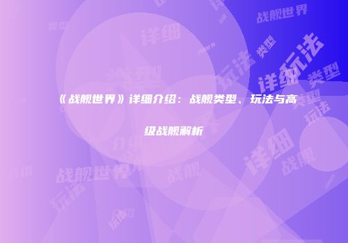 《战舰世界》详细介绍：战舰类型、玩法与高级战舰解析