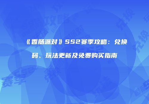 《香肠派对》SS2赛季攻略：兑换码、玩法更新及免费购买指南
