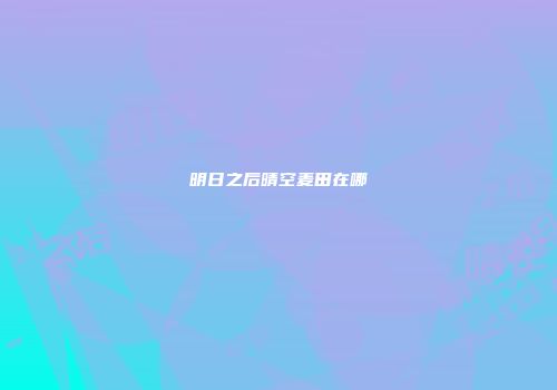 明日之后晴空麦田在哪
