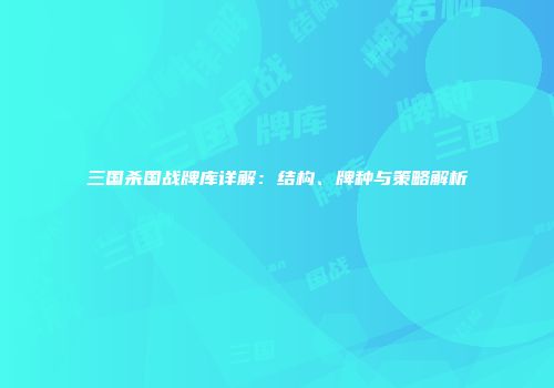 三国杀国战牌库详解：结构、牌种与策略解析