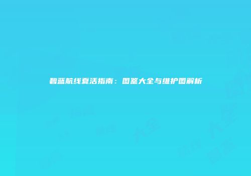 碧蓝航线夏活指南：图鉴大全与维护图解析