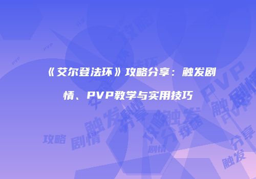 《艾尔登法环》攻略分享：触发剧情、PVP教学与实用技巧
