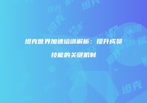 坦克世界加速培训解析：提升成员技能的关键机制