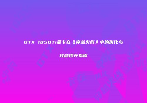 GTX 1050Ti显卡在《穿越火线》中的优化与性能提升指南