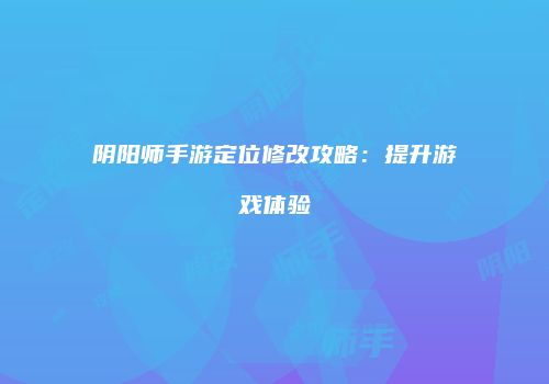 阴阳师手游定位修改攻略：提升游戏体验