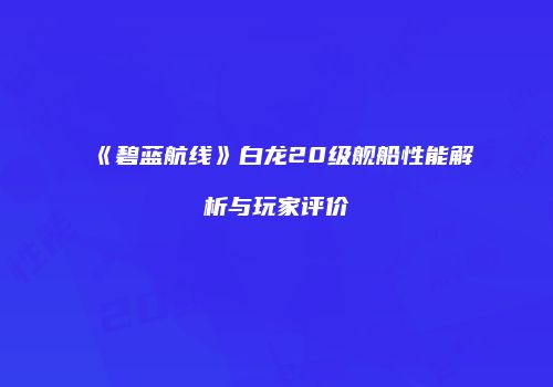 《碧蓝航线》白龙20级舰船性能解析与玩家评价