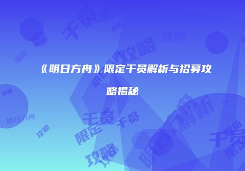 《明日方舟》限定干员解析与招募攻略揭秘