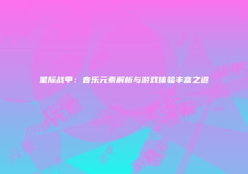 星际战甲：音乐元素解析与游戏体验丰富之道