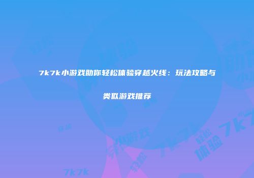 7k7k小游戏助你轻松体验穿越火线：玩法攻略与类似游戏推荐
