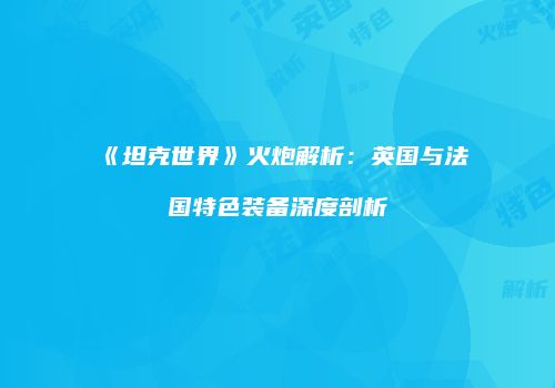 《坦克世界》火炮解析：英国与法国特色装备深度剖析