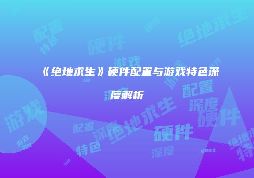 《绝地求生》硬件配置与游戏特色深度解析