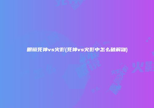眼镜死神vs火影(死神vs火影中怎么破解鼬)