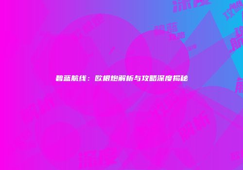 碧蓝航线：欧根炮解析与攻略深度揭秘