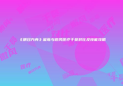《明日方舟》蜜莓与微风医疗干员对比及技能攻略