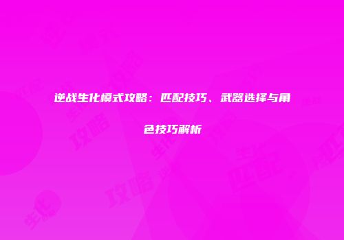 逆战生化模式攻略：匹配技巧、武器选择与角色技巧解析