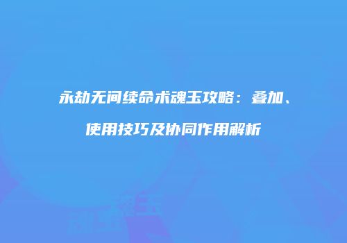 永劫无间续命术魂玉攻略：叠加、使用技巧及协同作用解析