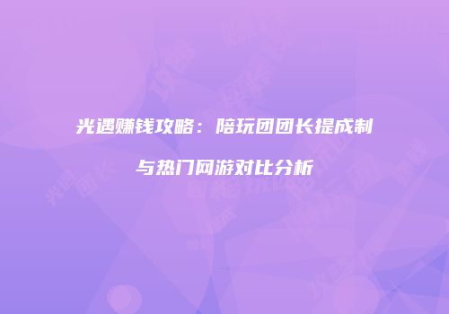 光遇赚钱攻略：陪玩团团长提成制与热门网游对比分析