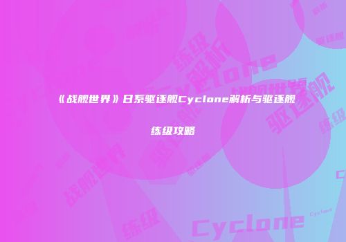《战舰世界》日系驱逐舰Cyclone解析与驱逐舰练级攻略