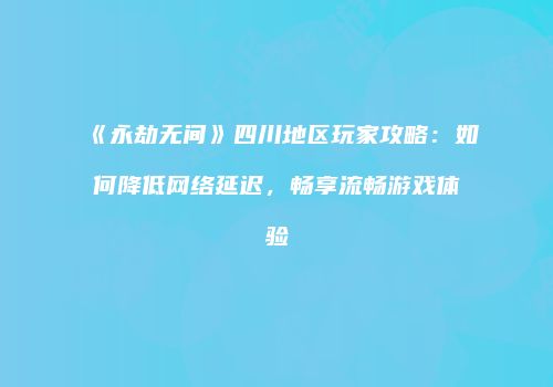 《永劫无间》四川地区玩家攻略：如何降低网络延迟，畅享流畅游戏体验