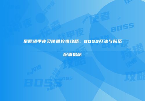 星际战甲夜灵使者狩猎攻略：BOSS打法与队伍配置揭秘