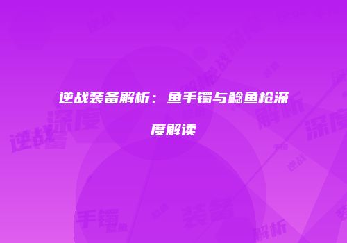 逆战装备解析：鱼手镯与鲶鱼枪深度解读