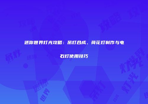 迷你世界灯光攻略：吊灯合成、荷花灯制作与电石灯使用技巧