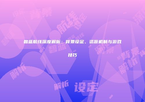 碧蓝航线深度解析：背景设定、资源机制与游戏技巧