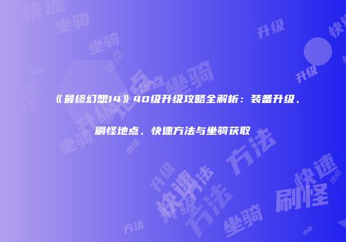 《最终幻想14》40级升级攻略全解析：装备升级、刷怪地点、快速方法与坐骑获取