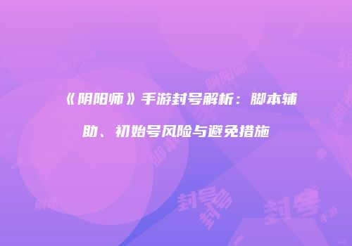 《阴阳师》手游封号解析：脚本辅助、初始号风险与避免措施