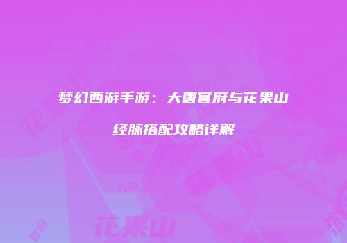 梦幻西游手游：大唐官府与花果山经脉搭配攻略详解