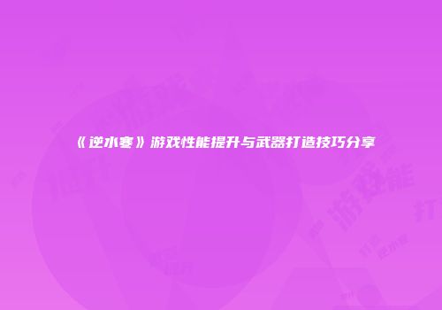 《逆水寒》游戏性能提升与武器打造技巧分享