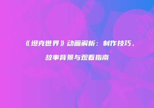 《坦克世界》动画解析：制作技巧、故事背景与观看指南