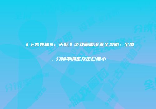 《上古卷轴5：天际》游戏画面设置全攻略：全屏、分辨率调整及窗口缩小
