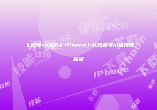 《死神vs火影》iPhone下载攻略与角色技能解析