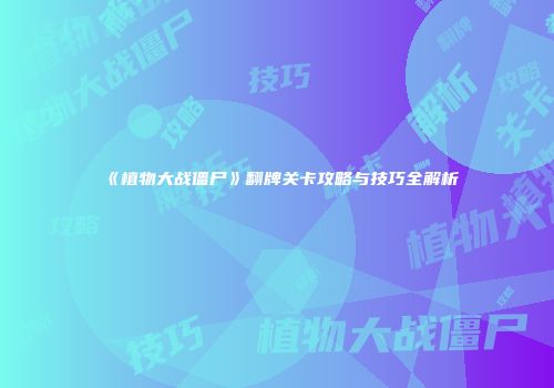 《植物大战僵尸》翻牌关卡攻略与技巧全解析