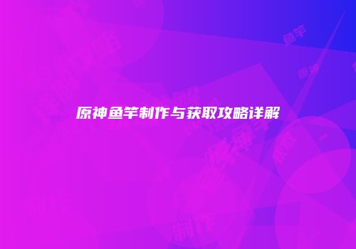 原神鱼竿制作与获取攻略详解
