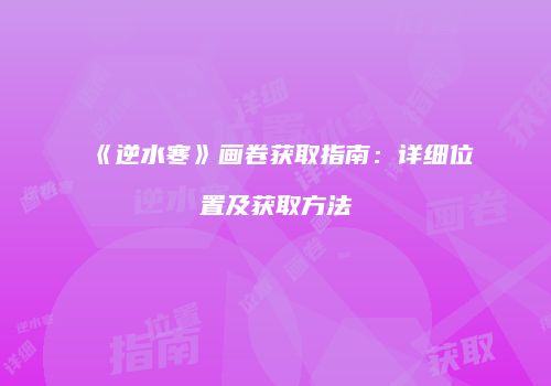 《逆水寒》画卷获取指南：详细位置及获取方法