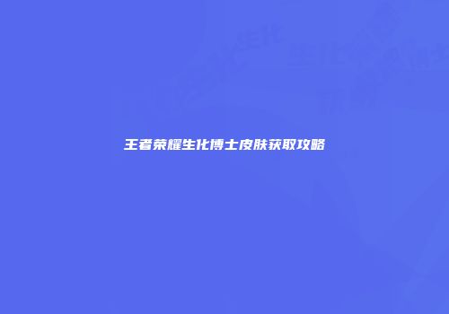王者荣耀生化博士皮肤获取攻略