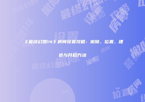 《最终幻想14》房间设置攻略：撤除、位置、建造与开启方法