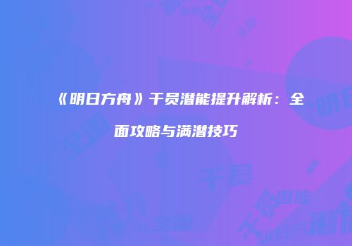 《明日方舟》干员潜能提升解析：全面攻略与满潜技巧