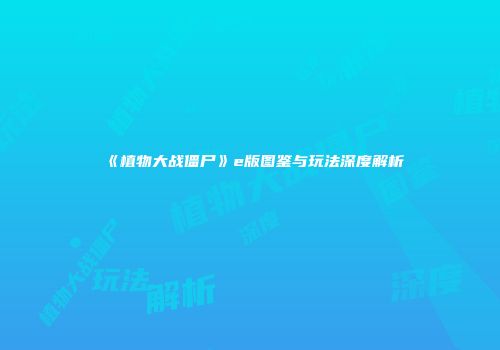 《植物大战僵尸》e版图鉴与玩法深度解析