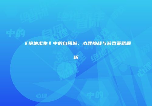 《绝地求生》中的自闭城：心理挑战与游戏策略解析