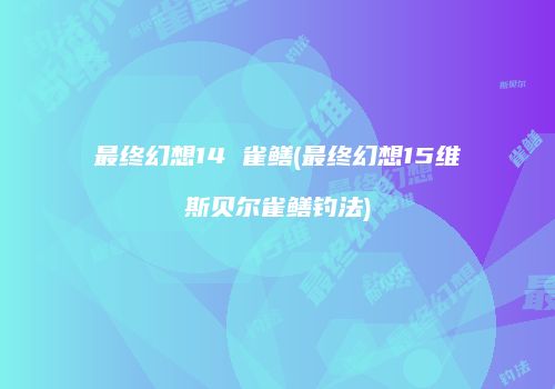 最终幻想14 雀鳝(最终幻想15维斯贝尔雀鳝钓法)