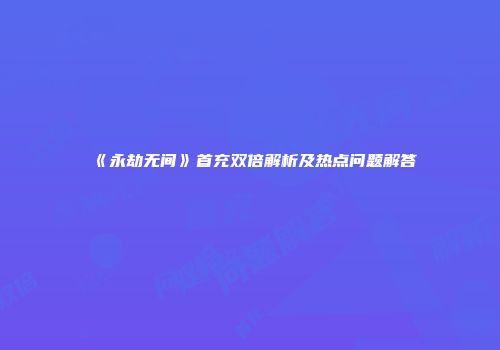 《永劫无间》首充双倍解析及热点问题解答
